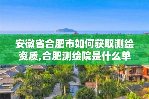 安徽省合肥市如何獲取測繪資質,合肥測繪院是什么單位。