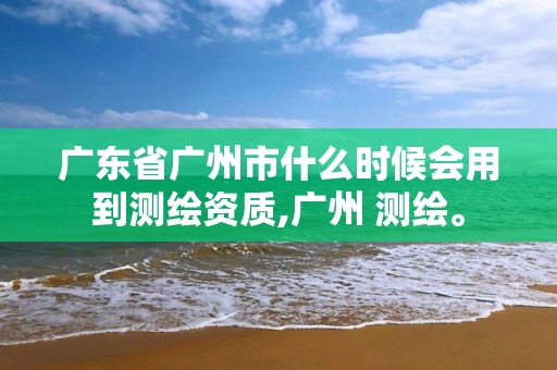 廣東省廣州市什么時(shí)候會(huì)用到測(cè)繪資質(zhì),廣州 測(cè)繪。