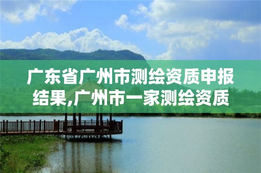 廣東省廣州市測繪資質申報結果,廣州市一家測繪資質單位