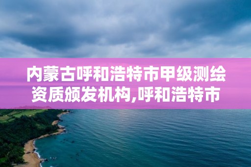 內蒙古呼和浩特市甲級測繪資質頒發機構,呼和浩特市勘察測繪研究院電話