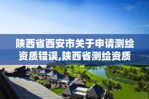 陜西省西安市關于申請測繪資質錯誤,陜西省測繪資質管理信息系統