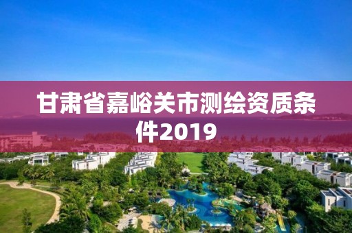 甘肅省嘉峪關市測繪資質條件2019