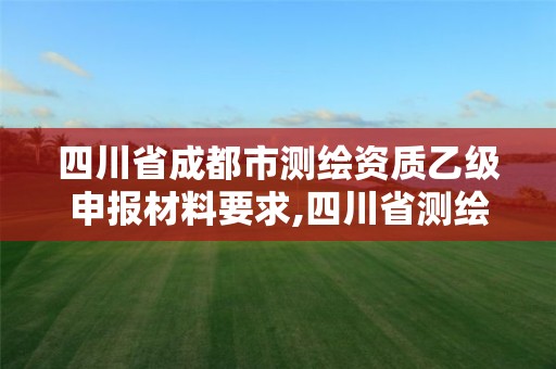 四川省成都市測繪資質乙級申報材料要求,四川省測繪乙級資質條件