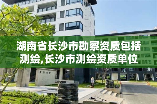 湖南省長沙市勘察資質包括測繪,長沙市測繪資質單位名單