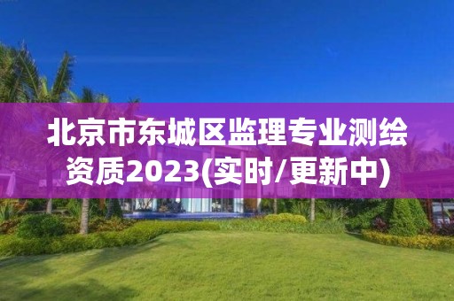 北京市東城區監理專業測繪資質2023(實時/更新中)