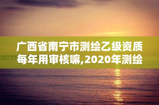 廣西省南寧市測繪乙級資質每年用審核嘛,2020年測繪資質乙級需要什么條件。