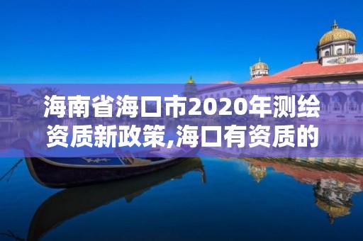 海南省海口市2020年測繪資質新政策,海口有資質的測繪公司。