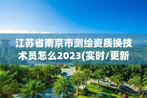 江蘇省南京市測繪資質換技術員怎么2023(實時/更新中)