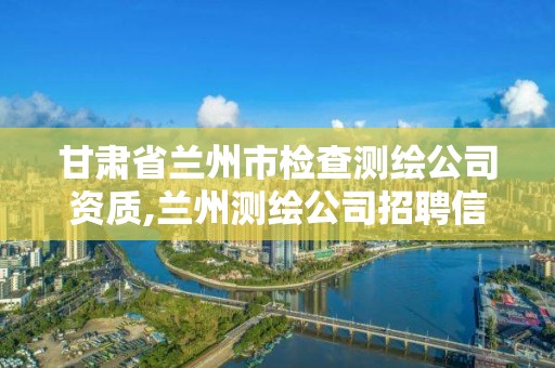 甘肅省蘭州市檢查測繪公司資質(zhì),蘭州測繪公司招聘信息