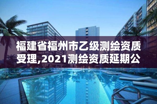 福建省福州市乙級測繪資質受理,2021測繪資質延期公告福建省。