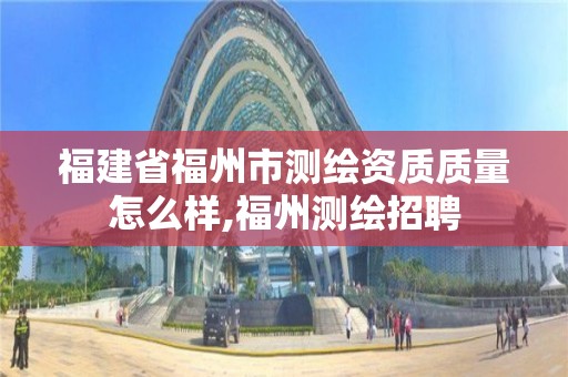 福建省福州市測繪資質質量怎么樣,福州測繪招聘