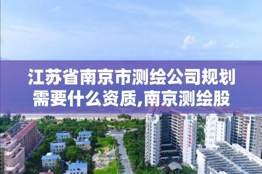 江蘇省南京市測繪公司規劃需要什么資質,南京測繪股份怎么樣。