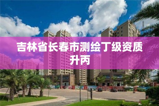 吉林省長春市測繪丁級資質升丙