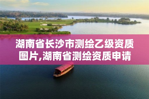 湖南省長沙市測繪乙級資質(zhì)圖片,湖南省測繪資質(zhì)申請公示