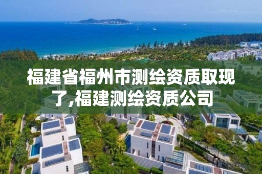 福建省福州市測繪資質取現了,福建測繪資質公司