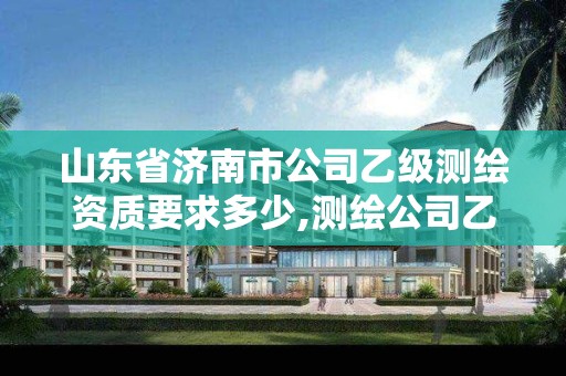 山東省濟南市公司乙級測繪資質要求多少,測繪公司乙級資質辦理需要些條件。