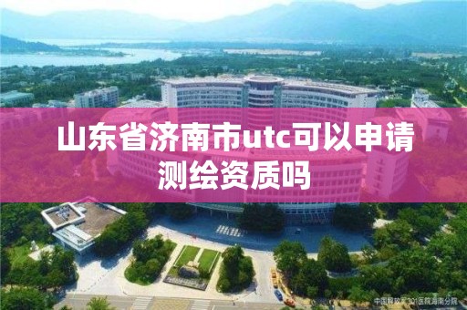 山東省濟南市utc可以申請測繪資質嗎