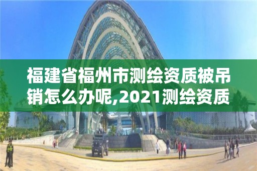 福建省福州市測繪資質被吊銷怎么辦呢,2021測繪資質延期公告福建省