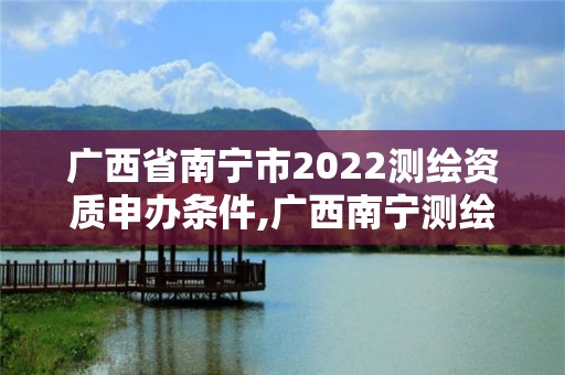 廣西省南寧市2022測繪資質申辦條件,廣西南寧測繪局網址