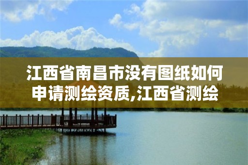 江西省南昌市沒有圖紙如何申請測繪資質,江西省測繪資質查詢