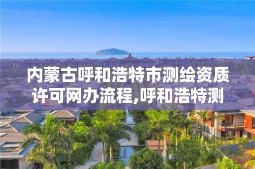 內蒙古呼和浩特市測繪資質許可網辦流程,呼和浩特測繪院。