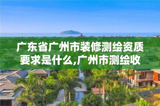 廣東省廣州市裝修測繪資質(zhì)要求是什么,廣州市測繪收費標準。