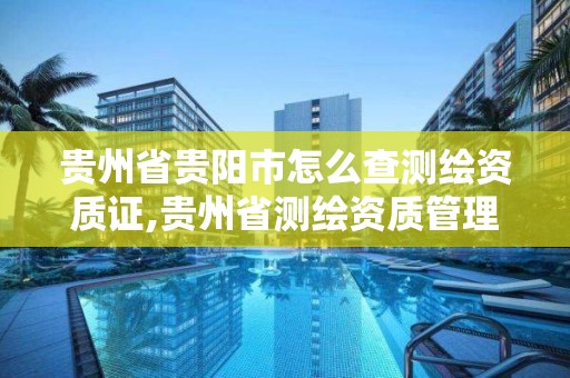 貴州省貴陽市怎么查測繪資質證,貴州省測繪資質管理條例