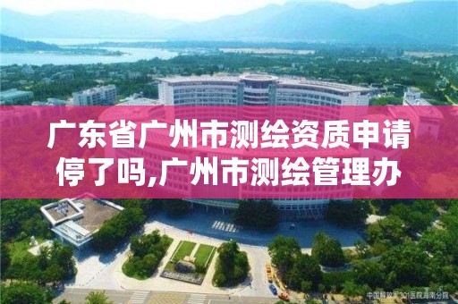 廣東省廣州市測繪資質申請停了嗎,廣州市測繪管理辦法