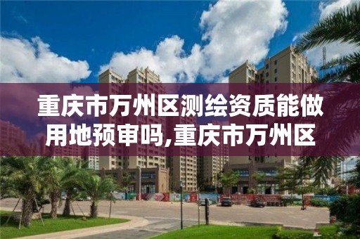 重慶市萬州區測繪資質能做用地預審嗎,重慶市萬州區測繪資質能做用地預審嗎知乎