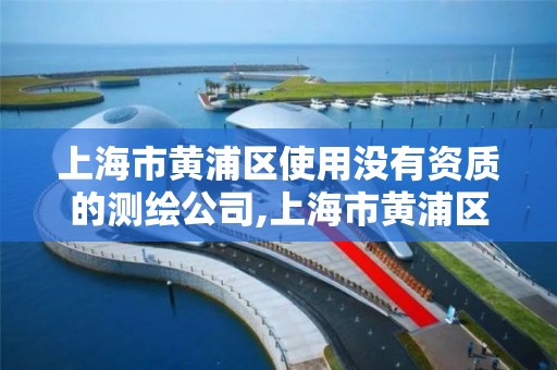 上海市黃浦區使用沒有資質的測繪公司,上海市黃浦區使用沒有資質的測繪公司地址