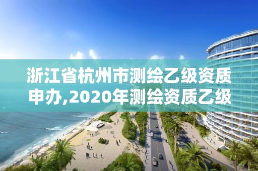 浙江省杭州市測繪乙級資質申辦,2020年測繪資質乙級需要什么條件