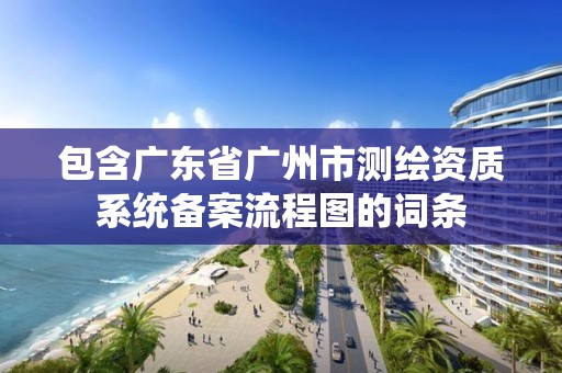 包含廣東省廣州市測繪資質(zhì)系統(tǒng)備案流程圖的詞條