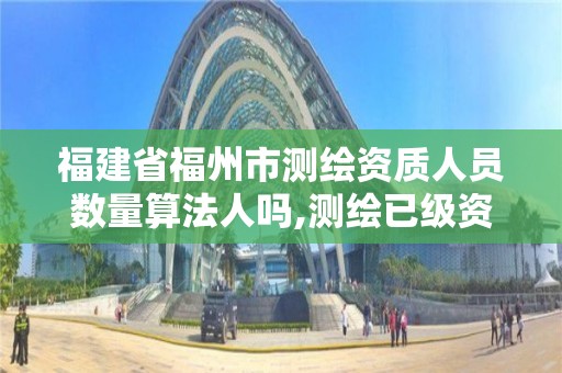 福建省福州市測繪資質(zhì)人員數(shù)量算法人嗎,測繪已級資質(zhì)人員