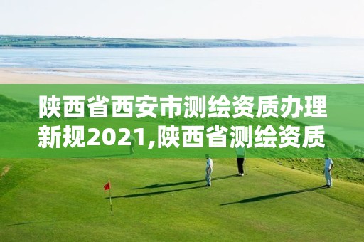 陜西省西安市測繪資質辦理新規2021,陜西省測繪資質申請材料