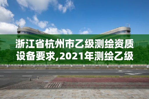 浙江省杭州市乙級測繪資質(zhì)設(shè)備要求,2021年測繪乙級資質(zhì)申報(bào)條件