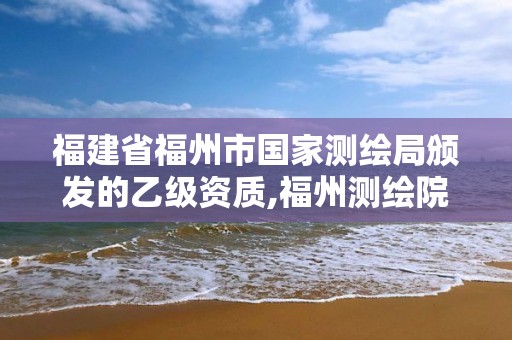 福建省福州市國家測繪局頒發的乙級資質,福州測繪院地址。