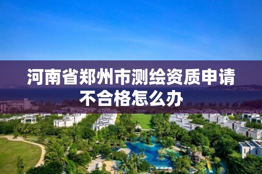 河南省鄭州市測繪資質申請不合格怎么辦