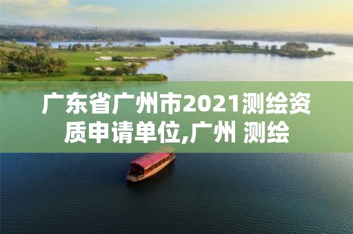 廣東省廣州市2021測繪資質申請單位,廣州 測繪