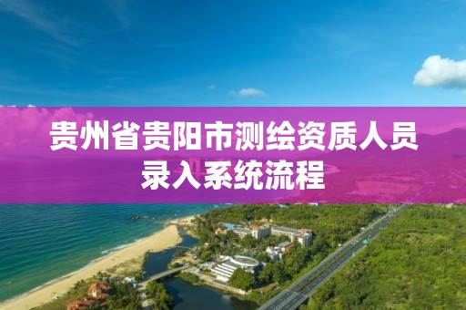 貴州省貴陽市測繪資質人員錄入系統流程