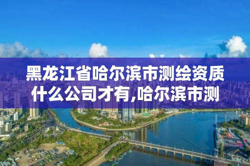 黑龍江省哈爾濱市測繪資質什么公司才有,哈爾濱市測繪院