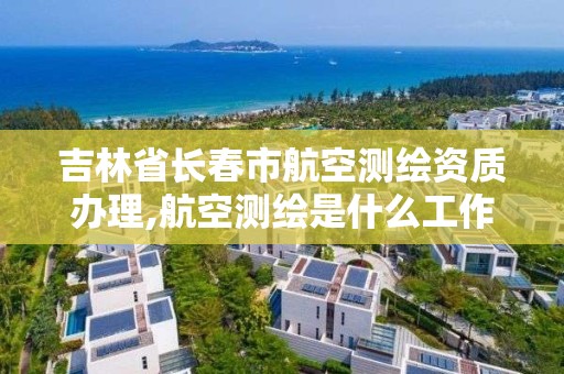 吉林省長春市航空測繪資質辦理,航空測繪是什么工作