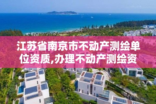 江蘇省南京市不動產測繪單位資質,辦理不動產測繪資質需要什么條件