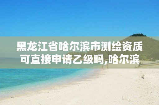 黑龍江省哈爾濱市測繪資質(zhì)可直接申請乙級嗎,哈爾濱測繪招聘。