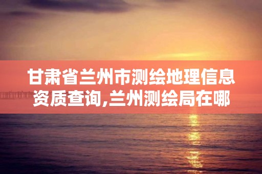 甘肅省蘭州市測繪地理信息資質查詢,蘭州測繪局在哪兒。