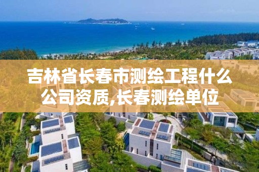 吉林省長春市測繪工程什么公司資質,長春測繪單位