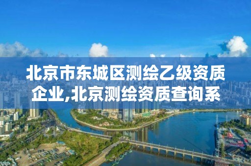 北京市東城區(qū)測繪乙級(jí)資質(zhì)企業(yè),北京測繪資質(zhì)查詢系統(tǒng)