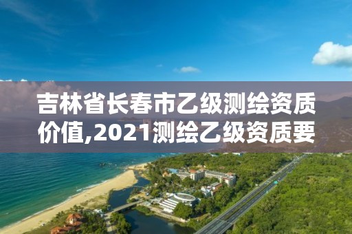 吉林省長春市乙級測繪資質價值,2021測繪乙級資質要求