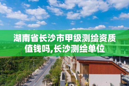 湖南省長沙市甲級測繪資質值錢嗎,長沙測繪單位