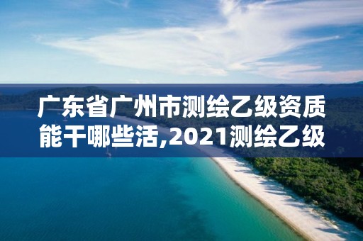 廣東省廣州市測繪乙級資質能干哪些活,2021測繪乙級資質要求。