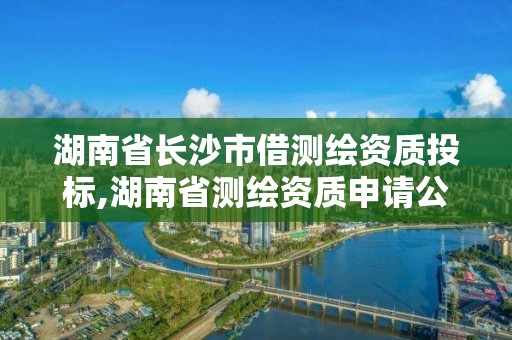 湖南省長沙市借測繪資質投標,湖南省測繪資質申請公示